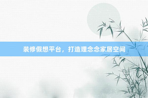 装修假想平台,打造理念念家居空间