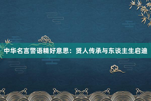 中华名言警语精好意思：贤人传承与东谈主生启迪